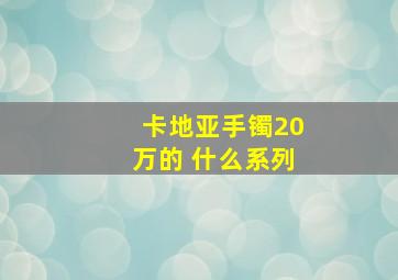 卡地亚手镯20万的 什么系列